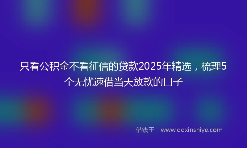 只看公积金不看征信的贷款2025年精选，梳理5个无忧速借当天放款的口子