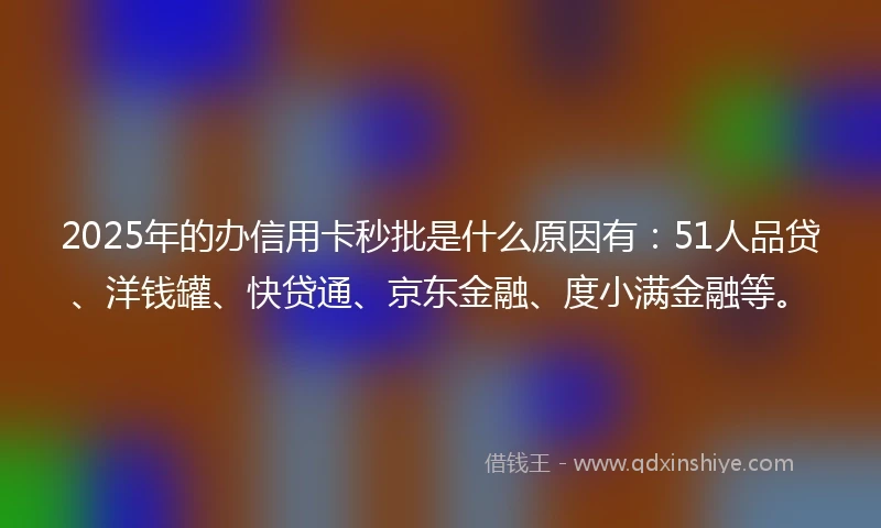 2025年的办信用卡秒批是什么原因有：51人品贷、洋钱罐、快贷通、京东金融、度小满金融等。