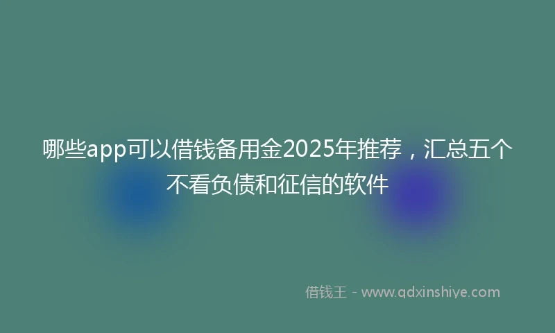 哪些app可以借钱备用金2025年推荐，汇总五个不看负债和征信的软件