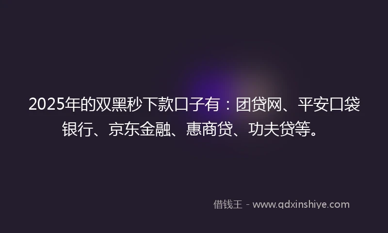 2025年的双黑秒下款口子有：团贷网、平安口袋银行、京东金融、惠商贷、功夫贷等。