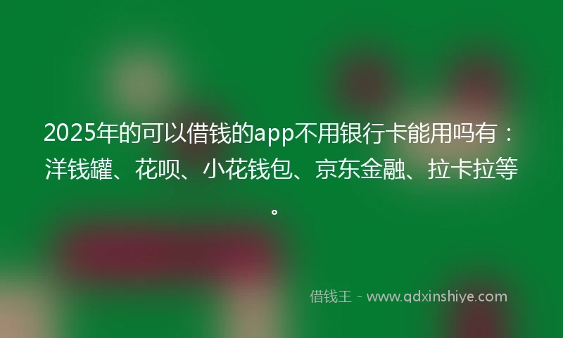 2025年的可以借钱的app不用银行卡能用吗有:洋钱罐、花呗、小花钱包、京东金融、拉卡拉等。