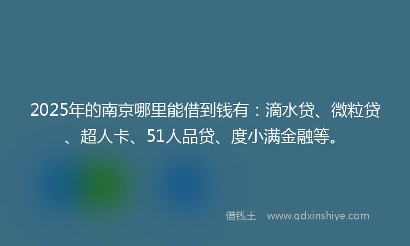 2025年的南京哪里能借到钱有：滴水贷、微粒贷、超人卡、51人品贷、度小满金融等。