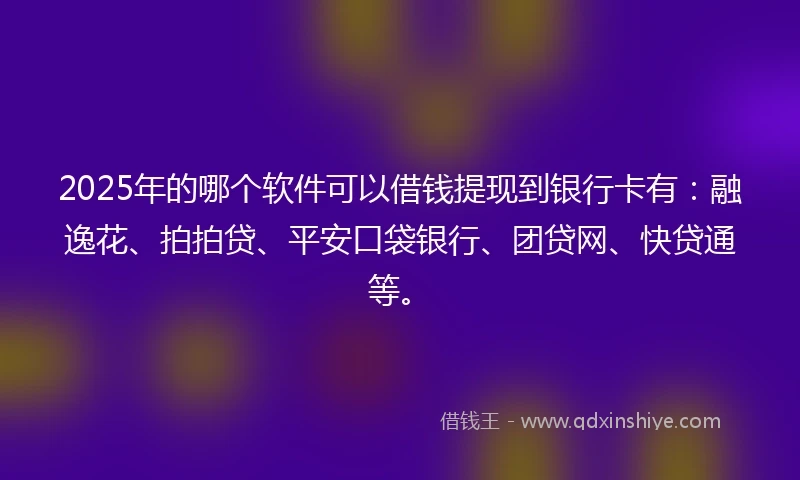 2025年的哪个软件可以借钱提现到银行卡有：融逸花、拍拍贷、平安口袋银行、团贷网、快贷通等。