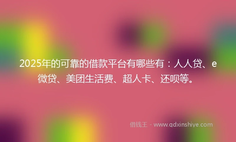 2025年的可靠的借款平台有哪些有：人人贷、e微贷、美团生活费、超人卡、还呗等。