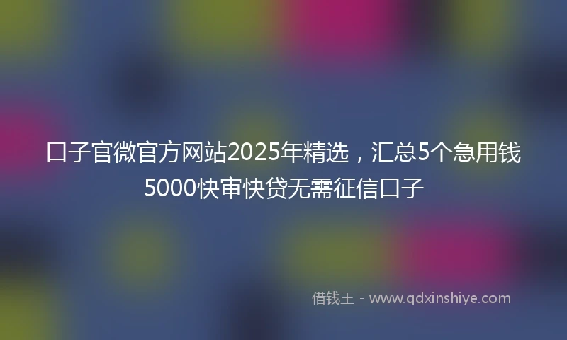 口子官微官方网站2025年精选，汇总5个急用钱5000快审快贷无需征信口子