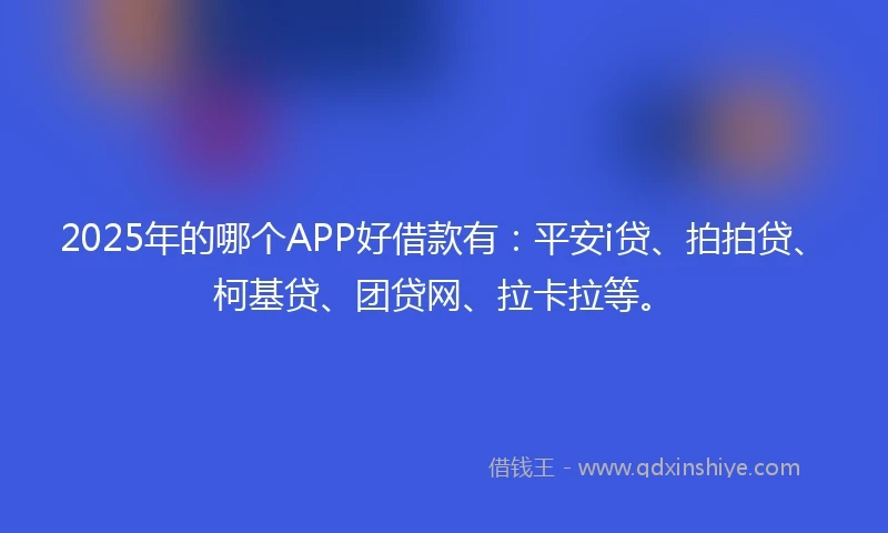2025年的哪个APP好借款有：平安i贷、拍拍贷、柯基贷、团贷网、拉卡拉等。