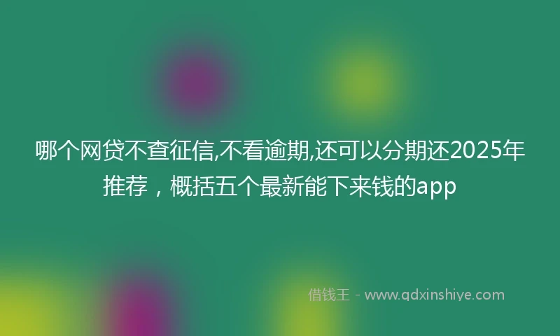 哪个网贷不查征信,不看逾期,还可以分期还2025年推荐，概括五个最新能下来钱的app