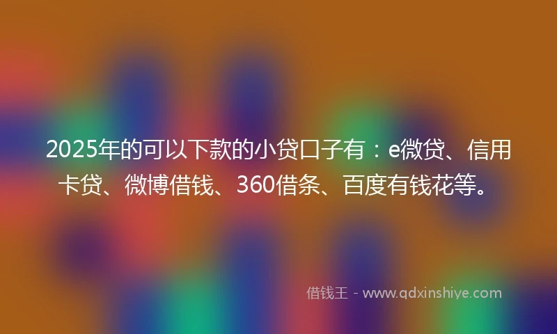 2025年的可以下款的小贷口子有：e微贷、信用卡贷、微博借钱、360借条、百度有钱花等。