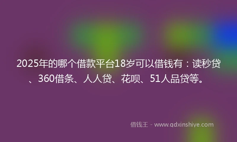 2025年的哪个借款平台18岁可以借钱有：读秒贷、360借条、人人贷、花呗、51人品贷等。