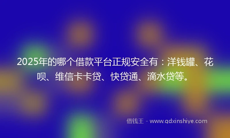 2025年的哪个借款平台正规安全有：洋钱罐、花呗、维信卡卡贷、快贷通、滴水贷等。