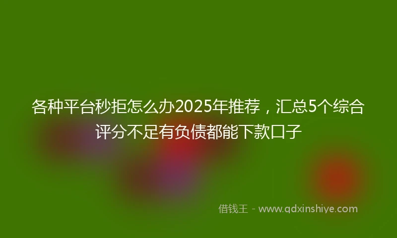 各种平台秒拒怎么办2025年推荐,汇总5个综合评分不足有负债都能下款口子