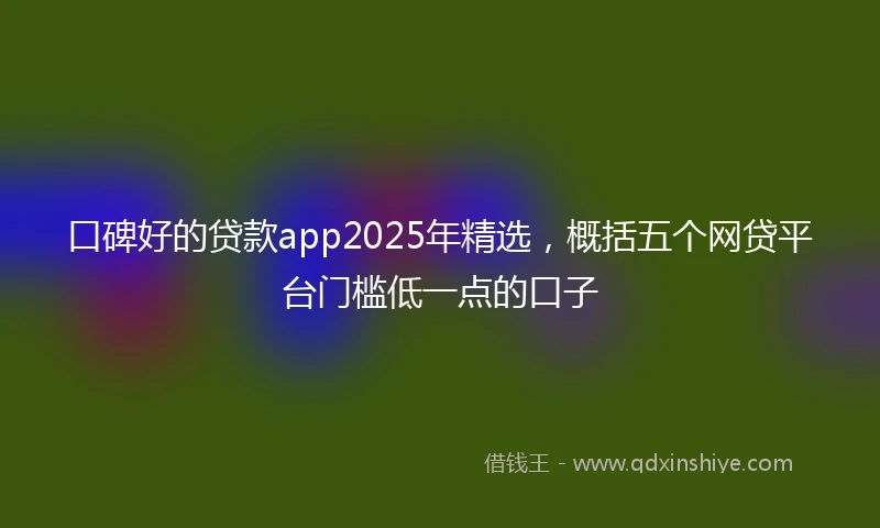 口碑好的贷款app2025年精选，概括五个网贷平台门槛低一点的口子