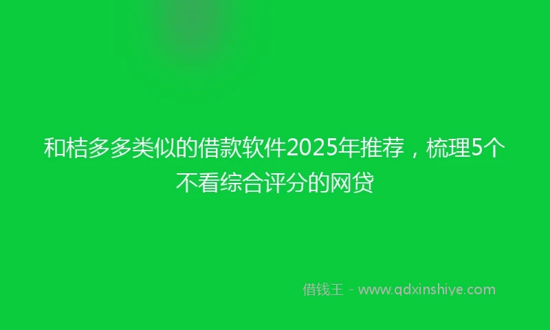 和桔多多类似的借款软件2025年推荐，梳理5个不看综合评分的网贷