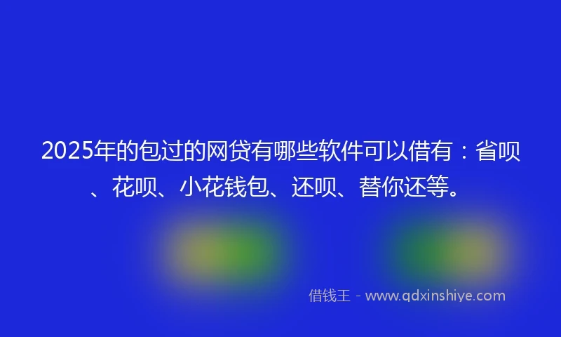 2025年的包过的网贷有哪些软件可以借有：省呗、花呗、小花钱包、还呗、替你还等。