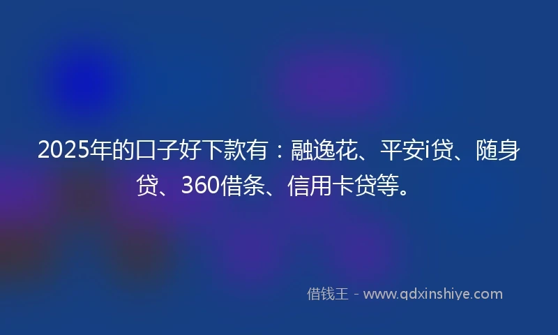 2025年的口子好下款有：融逸花、平安i贷、随身贷、360借条、信用卡贷等。