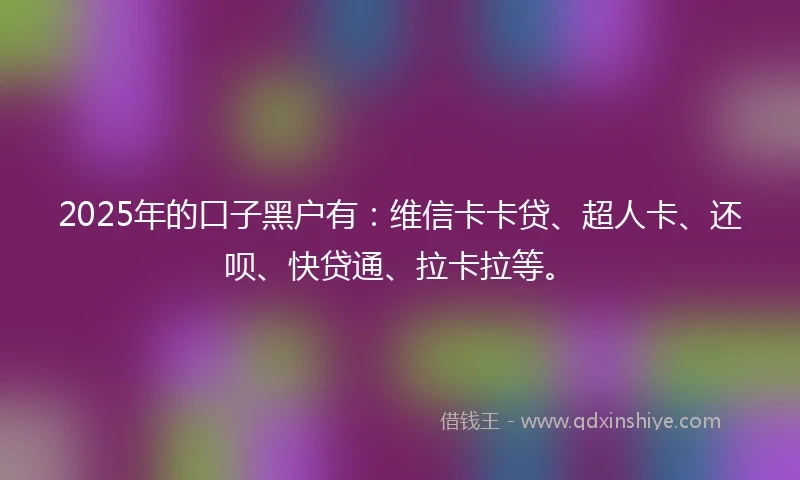 2025年的口子黑户有：维信卡卡贷、超人卡、还呗、快贷通、拉卡拉等。