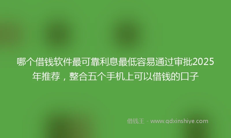 哪个借钱软件最可靠利息最低容易通过审批2025年推荐，整合五个手机上可以借钱的口子