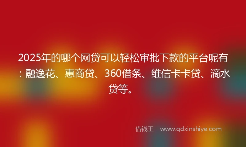 2025年的哪个网贷可以轻松审批下款的平台呢有：融逸花、惠商贷、360借条、维信卡卡贷、滴水贷等。