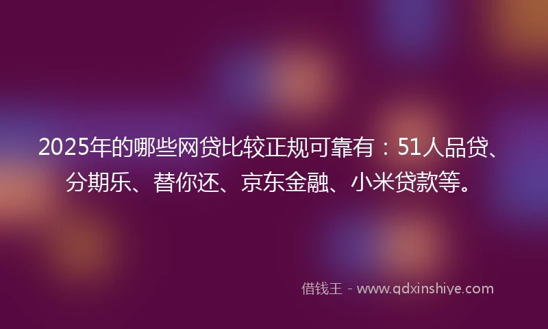 2025年的哪些网贷比较正规可靠有：51人品贷、分期乐、替你还、京东金融、小米贷款等。