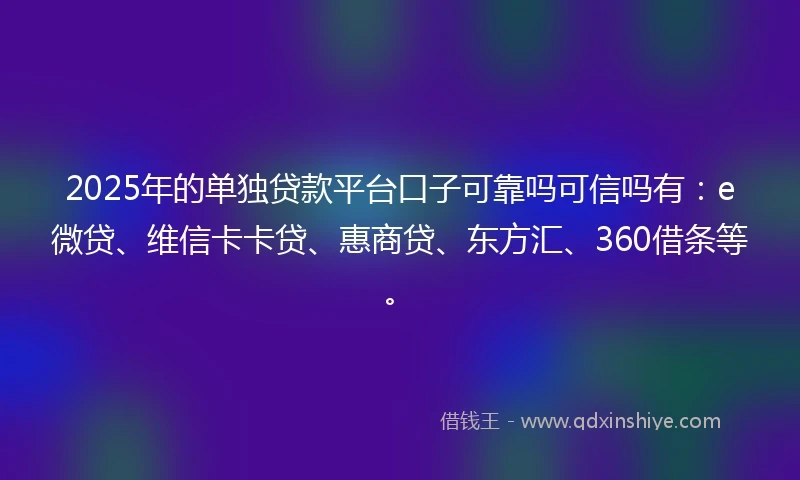 2025年的单独贷款平台口子可靠吗可信吗有：e微贷、维信卡卡贷、惠商贷、东方汇、360借条等。