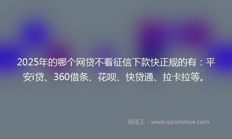 2025年的哪个网贷不看征信下款快正规的有：平安i贷、360借条、花呗、快贷通、拉卡拉等。