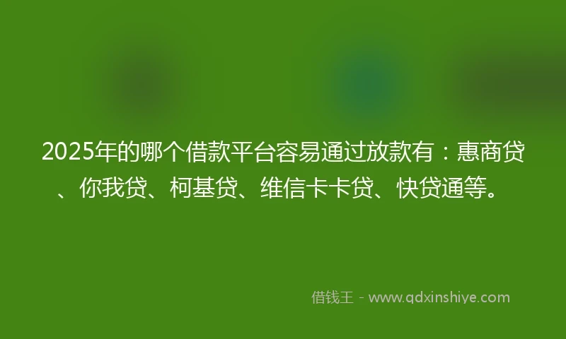 2025年的哪个借款平台容易通过放款有：惠商贷、你我贷、柯基贷、维信卡卡贷、快贷通等。
