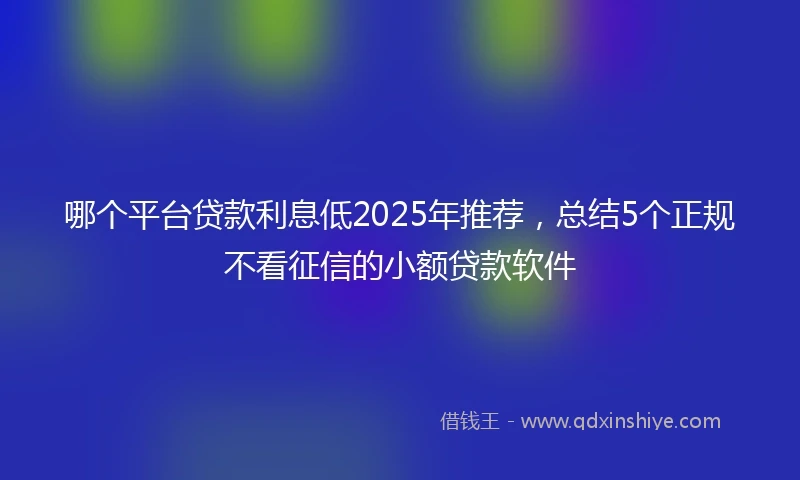 哪个平台贷款利息低2025年推荐，总结5个正规不看征信的小额贷款软件