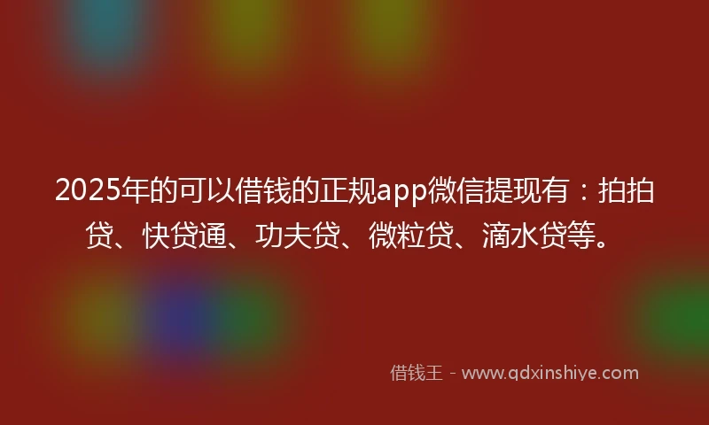 2025年的可以借钱的正规app微信提现有：拍拍贷、快贷通、功夫贷、微粒贷、滴水贷等。