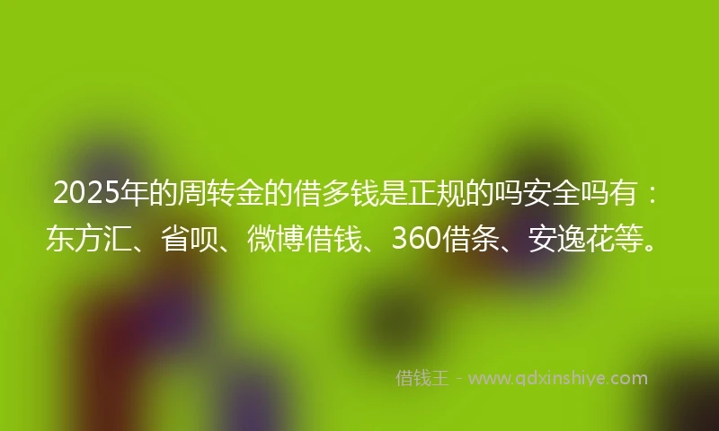 2025年的周转金的借多钱是正规的吗安全吗有：东方汇、省呗、微博借钱、360借条、安逸花等。