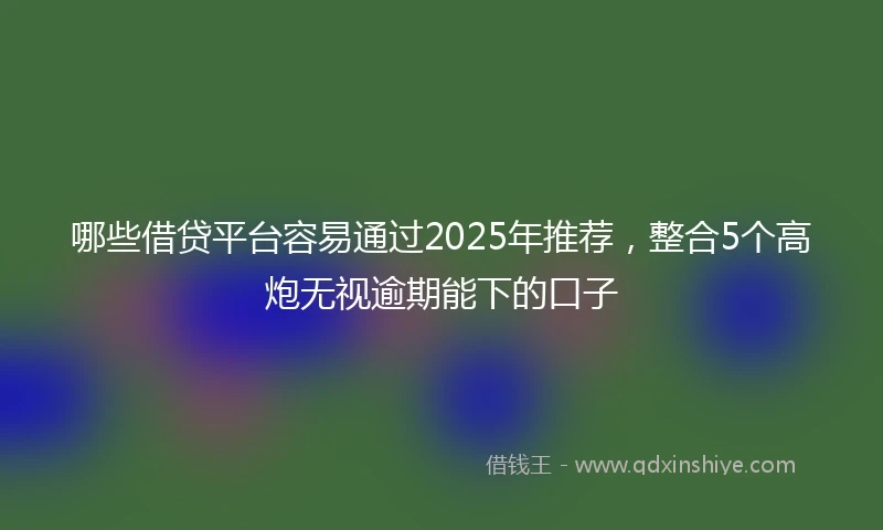 哪些借贷平台容易通过2025年推荐，整合5个高炮无视逾期能下的口子