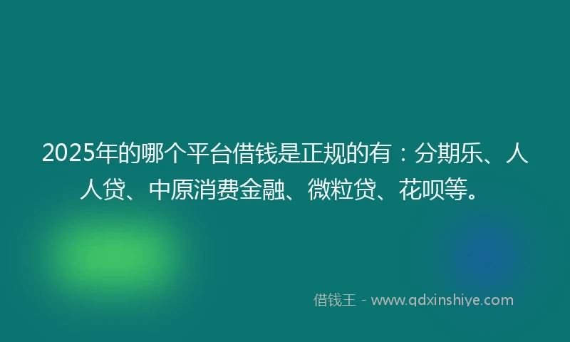 2025年的哪个平台借钱是正规的有：分期乐、人人贷、中原消费金融、微粒贷、花呗等。