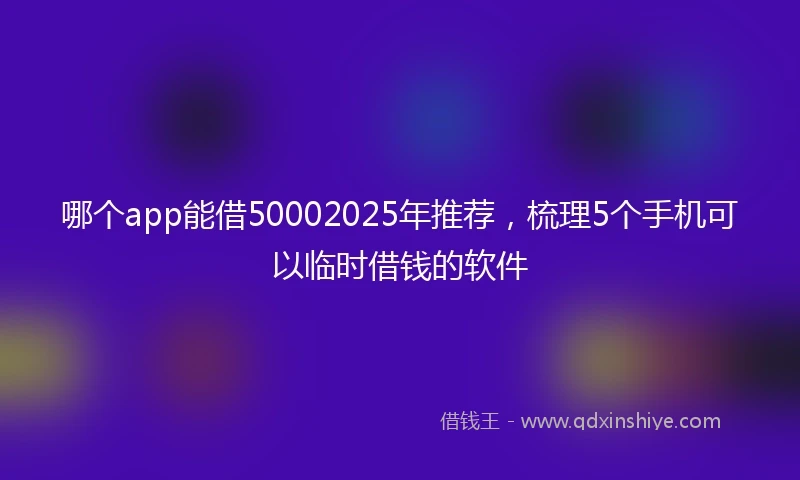 哪个app能借50002025年推荐，梳理5个手机可以临时借钱的软件