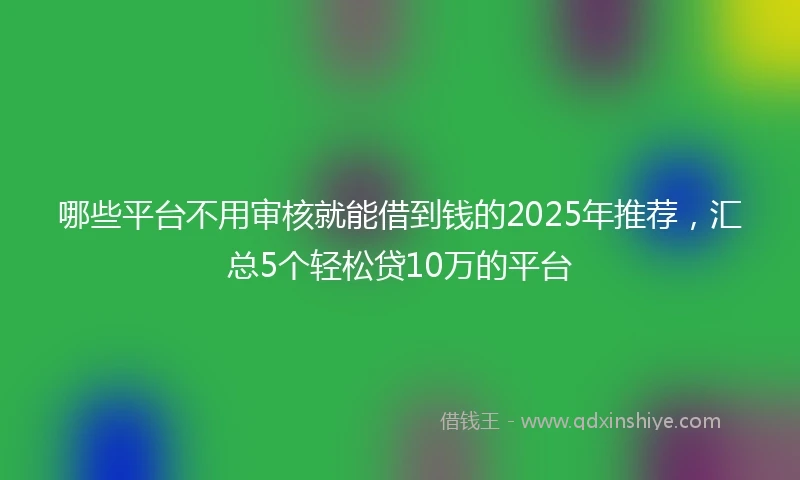 哪些平台不用审核就能借到钱的2025年推荐，汇总5个轻松贷10万的平台
