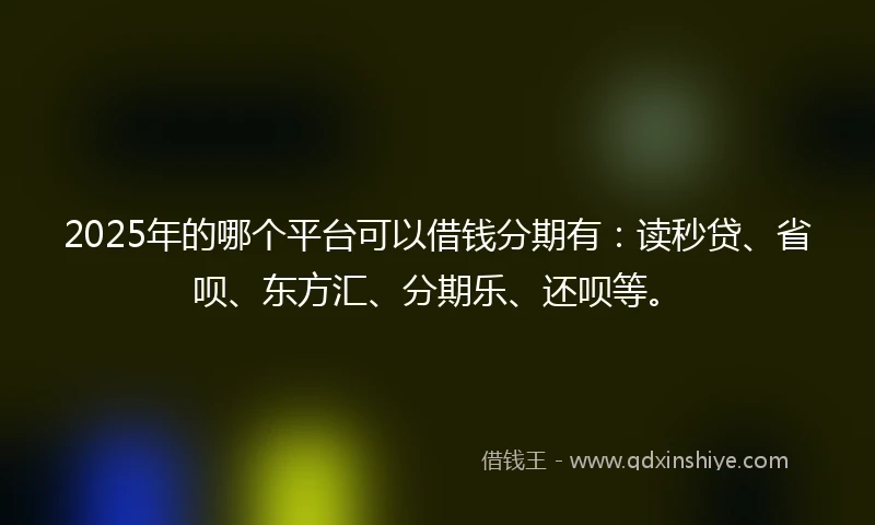 2025年的哪个平台可以借钱分期有：读秒贷、省呗、东方汇、分期乐、还呗等。