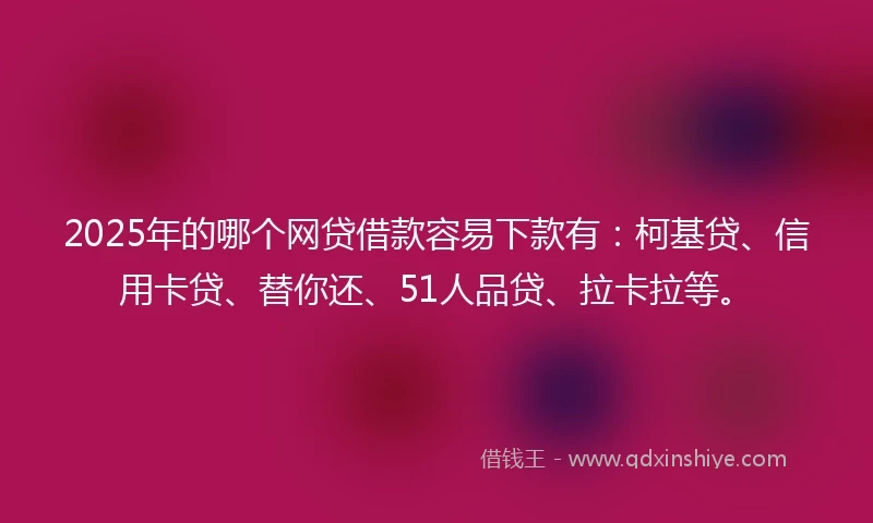 2025年的哪个网贷借款容易下款有：柯基贷、信用卡贷、替你还、51人品贷、拉卡拉等。