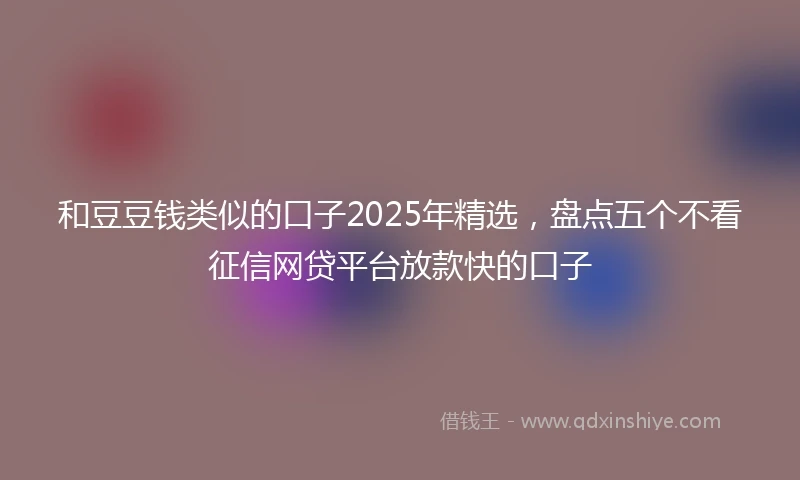 和豆豆钱类似的口子2025年精选，盘点五个不看征信网贷平台放款快的口子