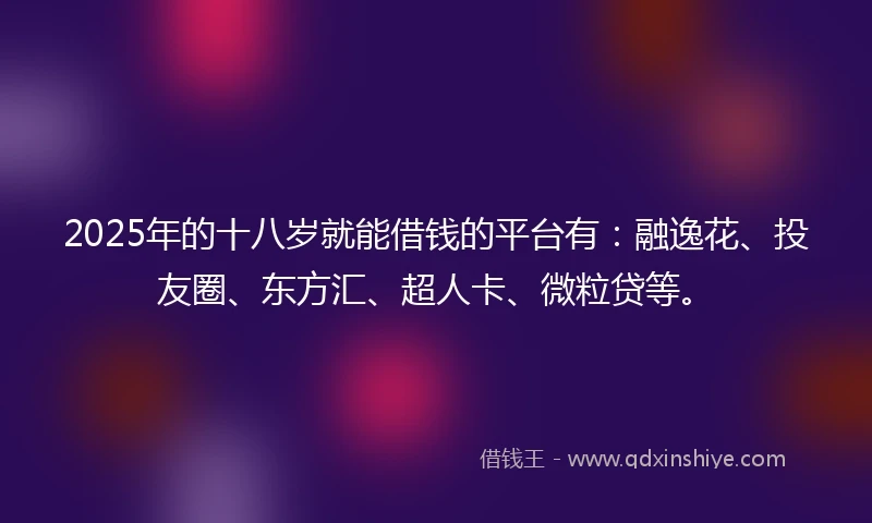 2025年的十八岁就能借钱的平台有：融逸花、投友圈、东方汇、超人卡、微粒贷等。