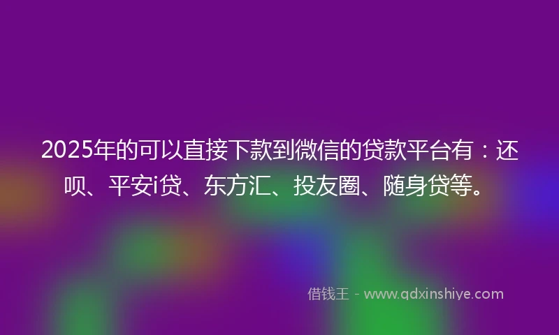 2025年的可以直接下款到微信的贷款平台有：还呗、平安i贷、东方汇、投友圈、随身贷等。