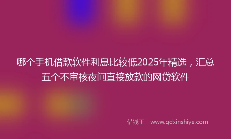 哪个手机借款软件利息比较低2025年精选，汇总五个不审核夜间直接放款的网贷软件