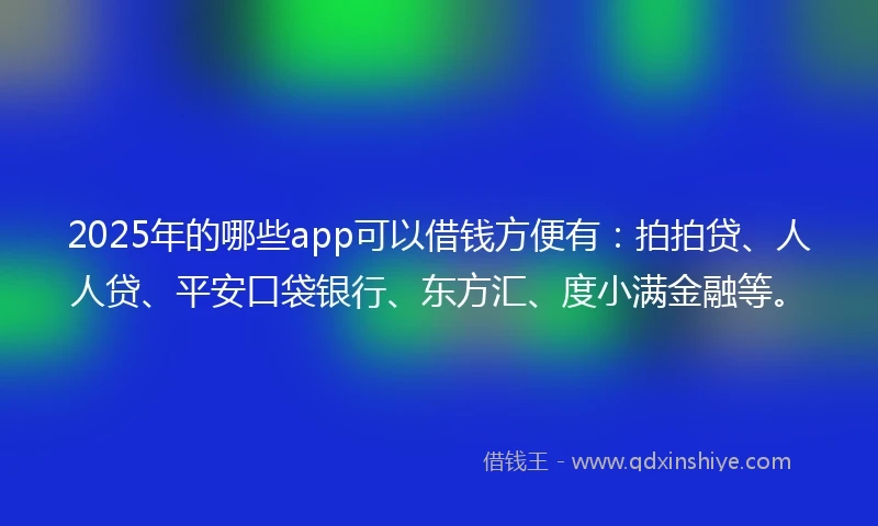2025年的哪些app可以借钱方便有：拍拍贷、人人贷、平安口袋银行、东方汇、度小满金融等。