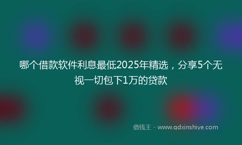 哪个借款软件利息最低2025年精选，分享5个无视一切包下1万的贷款
