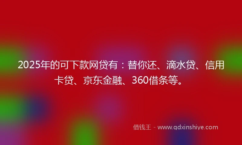 2025年的可下款网贷有：替你还、滴水贷、信用卡贷、京东金融、360借条等。