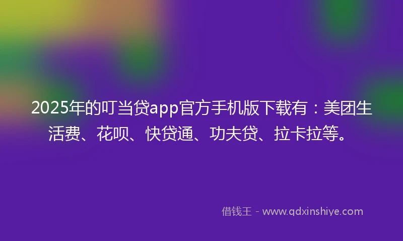 2025年的叮当贷app官方手机版下载有：美团生活费、花呗、快贷通、功夫贷、拉卡拉等。