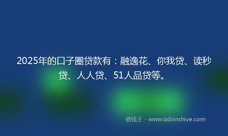 2025年的口子圈贷款有：融逸花、你我贷、读秒贷、人人贷、51人品贷等。