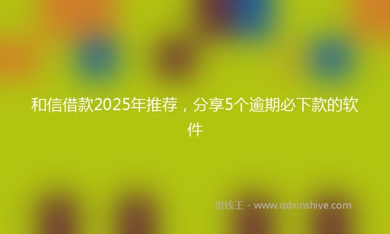 和信借款2025年推荐，分享5个逾期必下款的软件