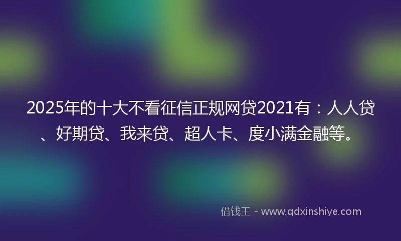 2025年的十大不看征信正规网贷2021有：人人贷、好期贷、我来贷、超人卡、度小满金融等。