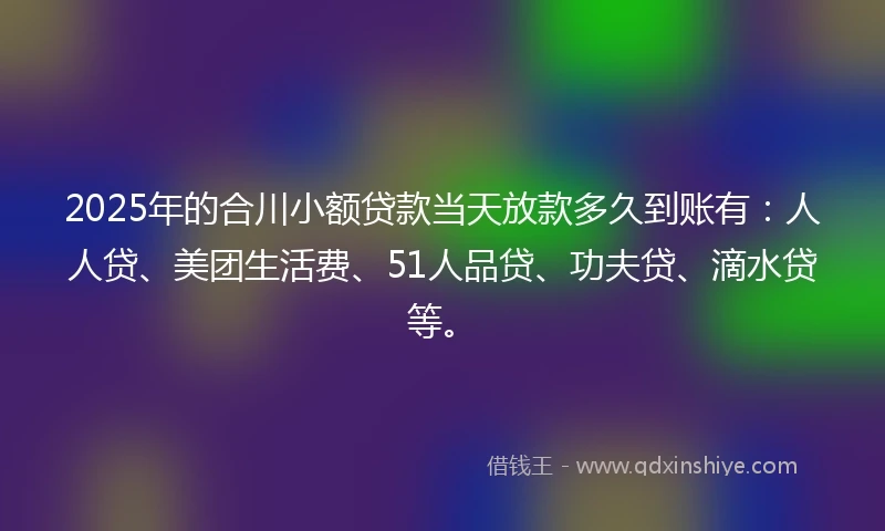 2025年的合川小额贷款当天放款多久到账有：人人贷、美团生活费、51人品贷、功夫贷、滴水贷等。