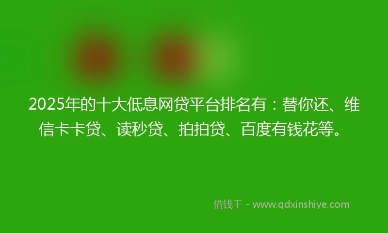 2025年的十大低息网贷平台排名有：替你还、维信卡卡贷、读秒贷、拍拍贷、百度有钱花等。