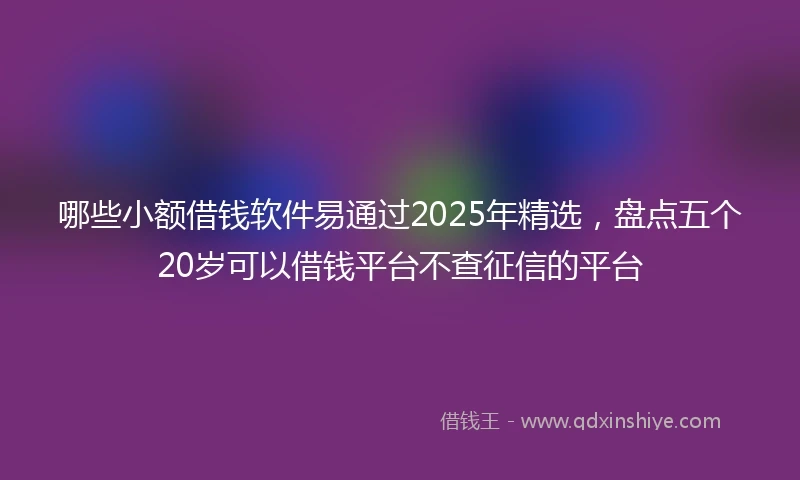 哪些小额借钱软件易通过2025年精选，盘点五个20岁可以借钱平台不查征信的平台