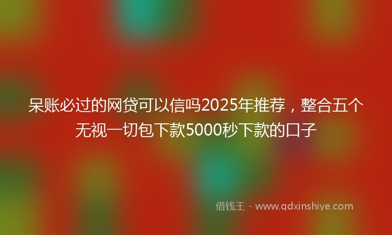 呆账必过的网贷可以信吗2025年推荐，整合五个无视一切包下款5000秒下款的口子